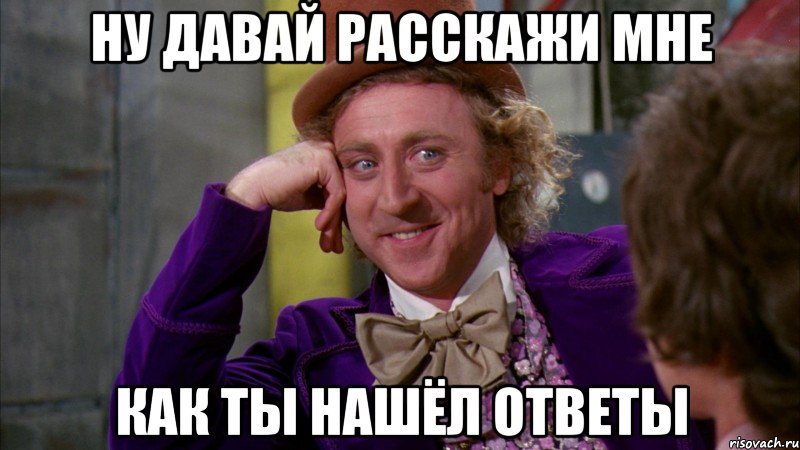 ну давай расскажи мне как ты нашёл ответы, Мем Ну давай расскажи (Вилли Вонка)