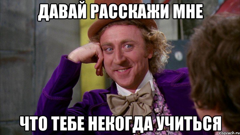 давай расскажи мне что тебе некогда учиться, Мем Ну давай расскажи (Вилли Вонка)