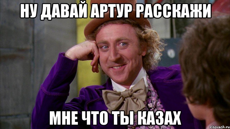 ну давай артур расскажи мне что ты казах, Мем Ну давай расскажи (Вилли Вонка)