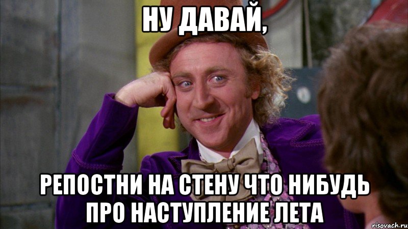 ну давай, репостни на стену что нибудь про наступление лета, Мем Ну давай расскажи (Вилли Вонка)