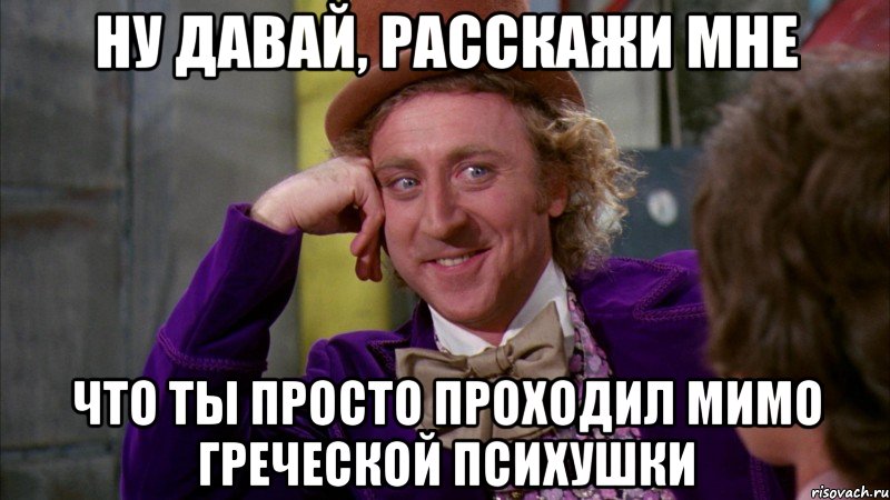 ну давай, расскажи мне что ты просто проходил мимо греческой психушки, Мем Ну давай расскажи (Вилли Вонка)