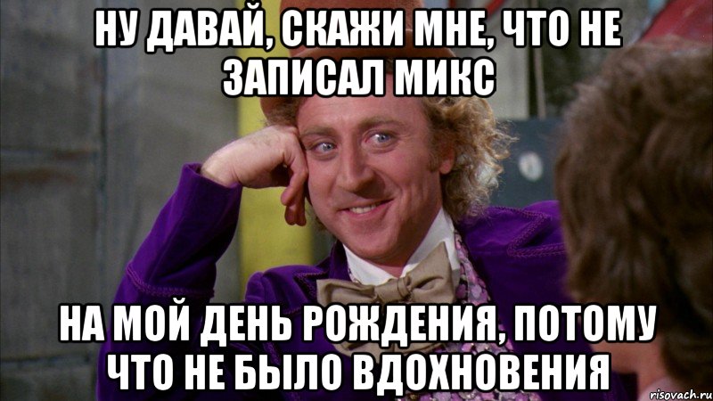 ну давай, скажи мне, что не записал микс на мой день рождения, потому что не было вдохновения, Мем Ну давай расскажи (Вилли Вонка)