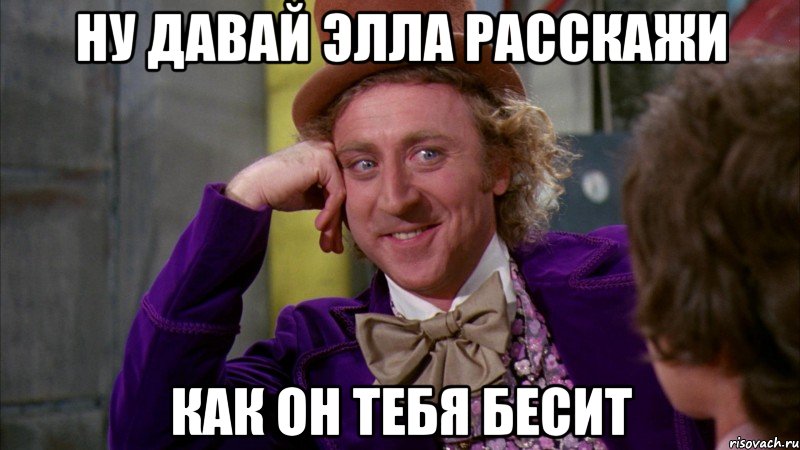 ну давай элла расскажи как он тебя бесит, Мем Ну давай расскажи (Вилли Вонка)