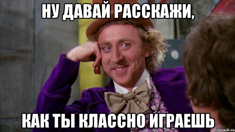 ну давай расскажи, как ты классно играешь, Мем Ну давай расскажи (Вилли Вонка)