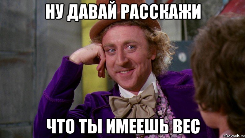 ну давай расскажи что ты имеешь вес, Мем Ну давай расскажи (Вилли Вонка)