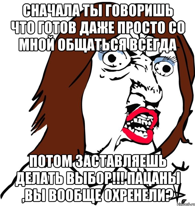 сначала ты говоришь что готов даже просто со мной общаться всегда потом заставляешь делать выбор!!! пацаны ,вы вообще охренели?, Мем Ну почему (девушка)