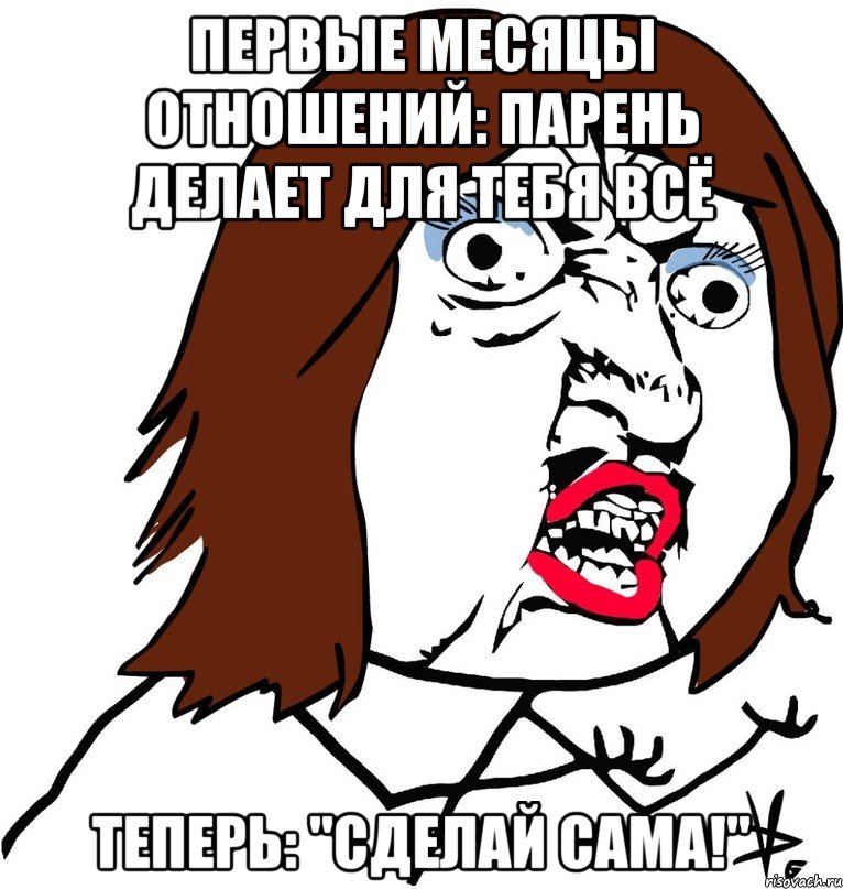 первые месяцы отношений: парень делает для тебя всё теперь: "сделай сама!", Мем Ну почему (девушка)