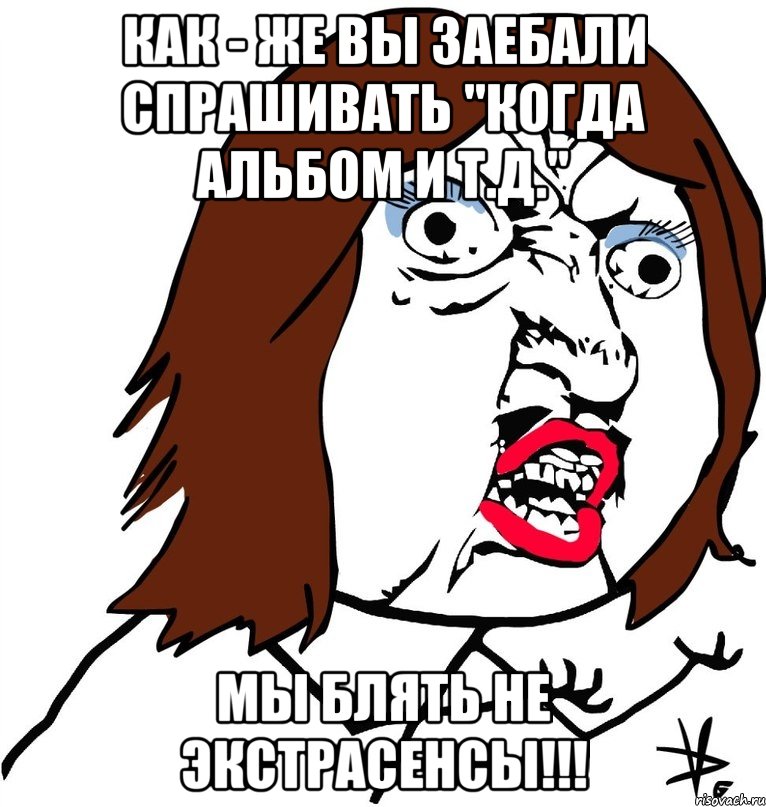 как - же вы заебали спрашивать "когда альбом и т.д." мы блять не экстрасенсы!!!, Мем Ну почему (девушка)