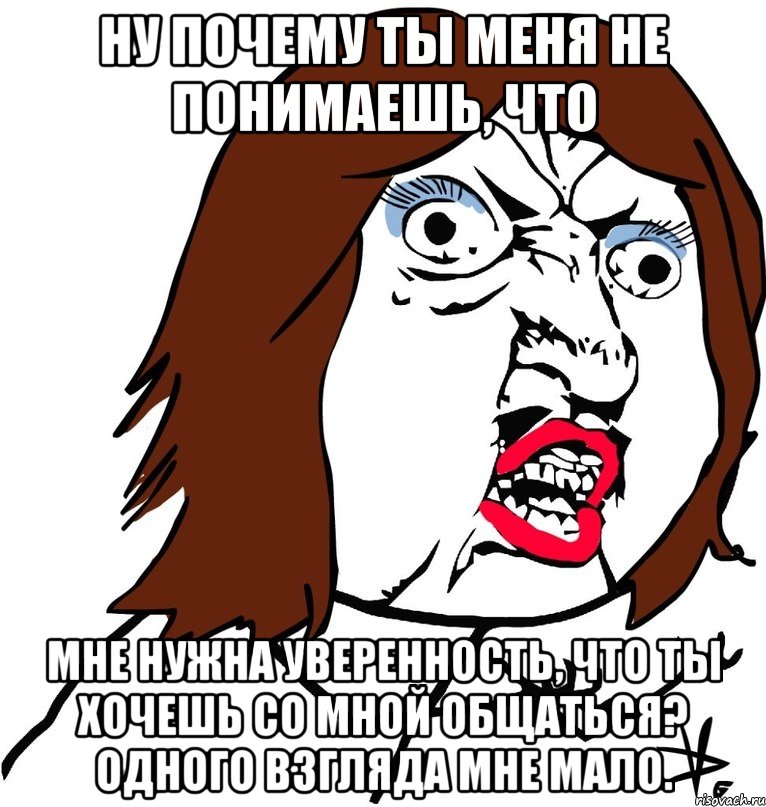 ну почему ты меня не понимаешь, что мне нужна уверенность, что ты хочешь со мной общаться? одного взгляда мне мало., Мем Ну почему (девушка)