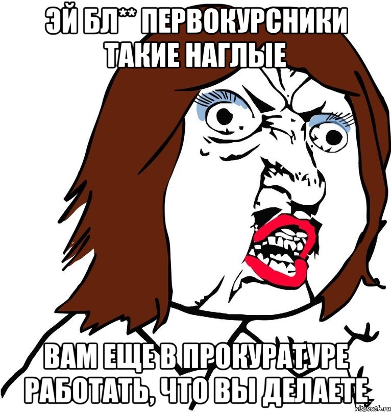 эй бл** первокурсники такие наглые вам еще в прокуратуре работать, что вы делаете, Мем Ну почему (девушка)