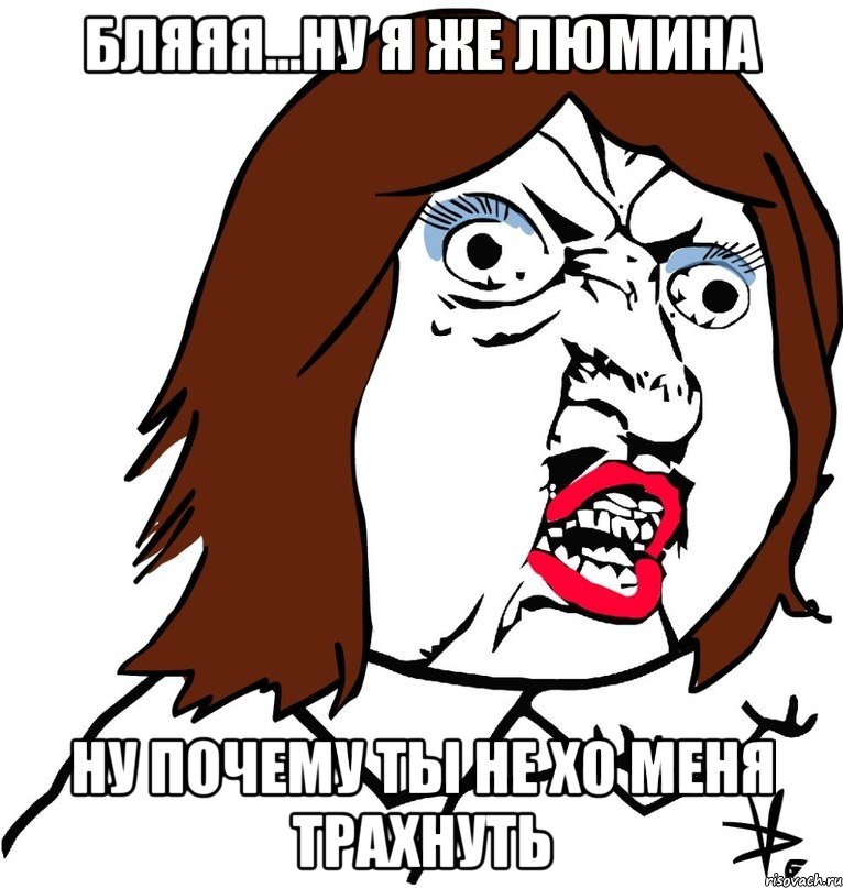 бляяя...ну я же люмина ну почему ты не хо меня трахнуть, Мем Ну почему (девушка)