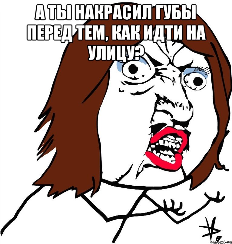 а ты накрасил губы перед тем, как идти на улицу? , Мем Ну почему (девушка)