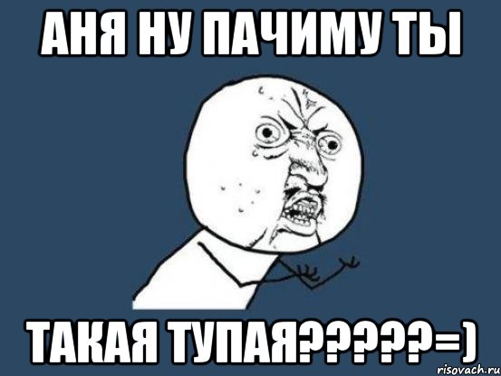 аня ну пачиму ты такая тупая???=), Мем Ну почему