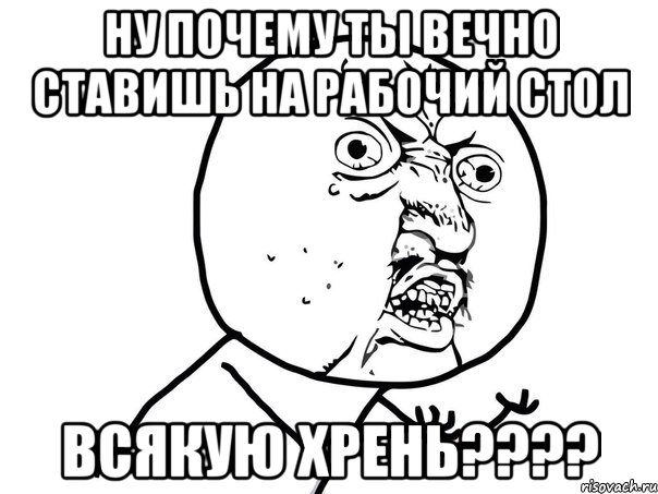 ну почему ты вечно ставишь на рабочий стол всякую хрень???, Мем Ну почему (белый фон)