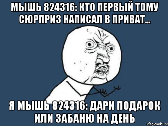 мышь 824316: кто первый тому сюрприз написал в приват... я мышь 824316: дари подарок или забаню на день, Мем Ну почему