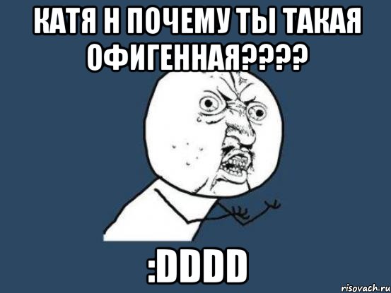 катя н почему ты такая офигенная??? :dddd, Мем Ну почему