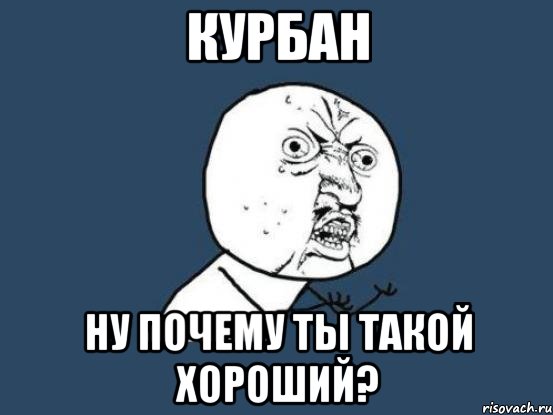 курбан ну почему ты такой хороший?, Мем Ну почему