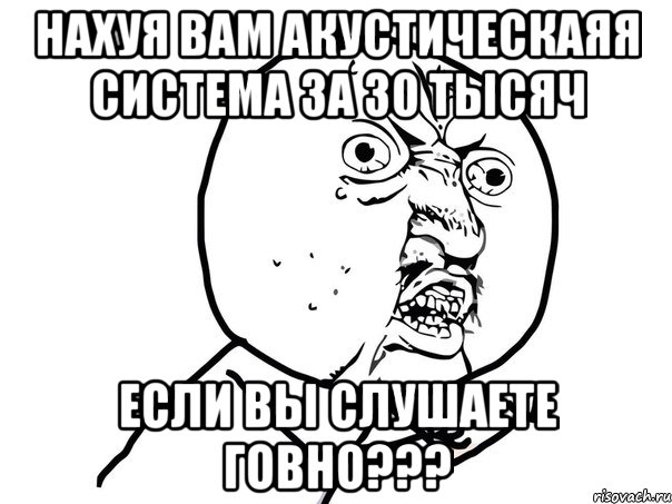 нахуя вам акустическаяя система за 30 тысяч если вы слушаете говно???, Мем Ну почему (белый фон)