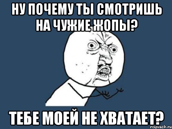 ну почему ты смотришь на чужие жопы? тебе моей не хватает?, Мем Ну почему