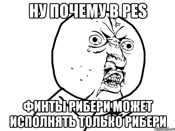 ну почему в pes финты рибери может исполнять только рибери, Мем Ну почему (белый фон)