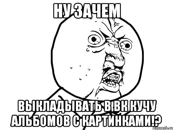 ну зачем выкладывать в вк кучу альбомов с картинками!?, Мем Ну почему (белый фон)