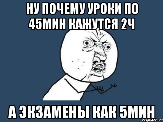 ну почему уроки по 45мин кажутся 2ч а экзамены как 5мин, Мем Ну почему