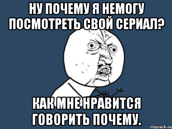 ну почему я немогу посмотреть свой сериал? как мне нравится говорить почему., Мем Ну почему