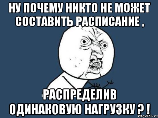 ну почему никто не может составить расписание , распределив одинаковую нагрузку ? !, Мем Ну почему