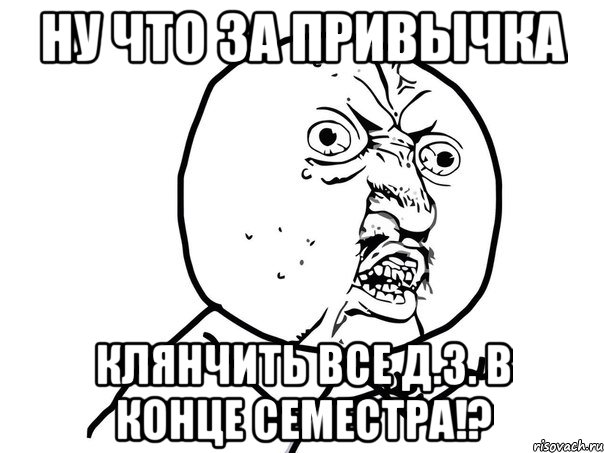 ну что за привычка клянчить все д.з. в конце семестра!?, Мем Ну почему (белый фон)