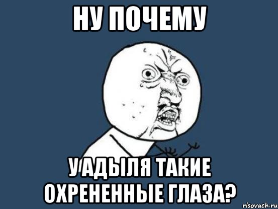 ну почему у адыля такие охрененные глаза?, Мем Ну почему