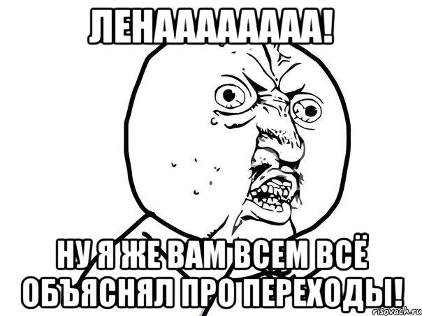 ленаааааааа! ну я же вам всем всё объяснял про переходы!, Мем Ну почему (белый фон)