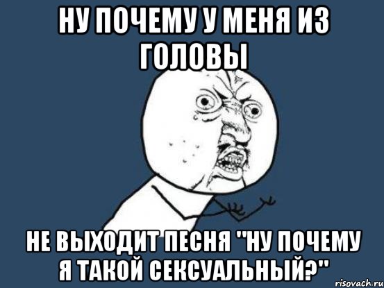 ну почему у меня из головы не выходит песня "ну почему я такой сексуальный?", Мем Ну почему