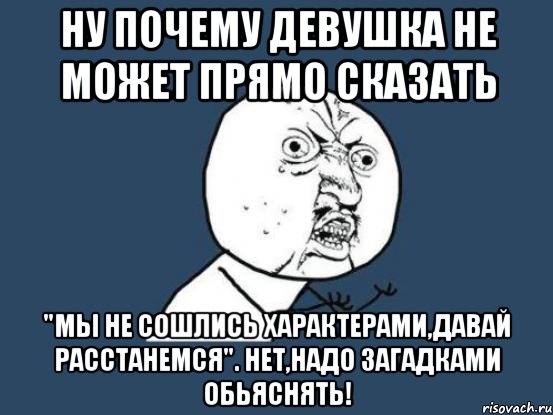 ну почему девушка не может прямо сказать "мы не сошлись характерами,давай расстанемся". нет,надо загадками обьяснять!, Мем Ну почему