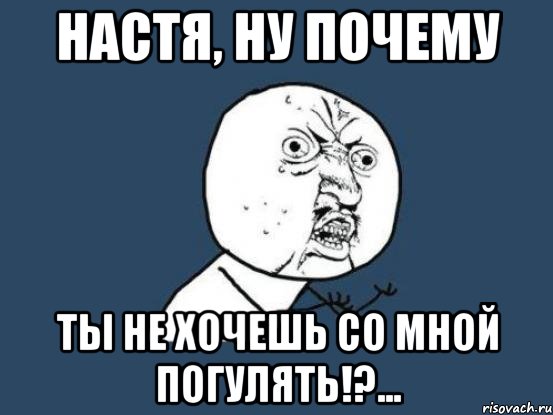 настя, ну почему ты не хочешь со мной погулять!?..., Мем Ну почему