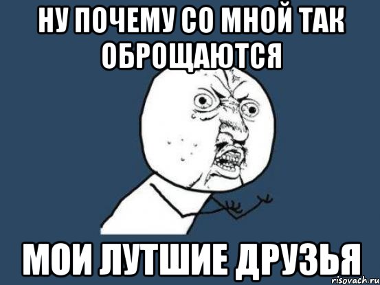 ну почему со мной так оброщаются мои лутшие друзья, Мем Ну почему