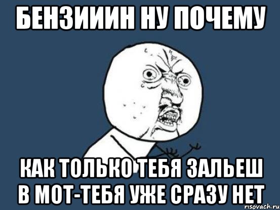 бензииин ну почему как только тебя зальеш в мот-тебя уже сразу нет, Мем Ну почему