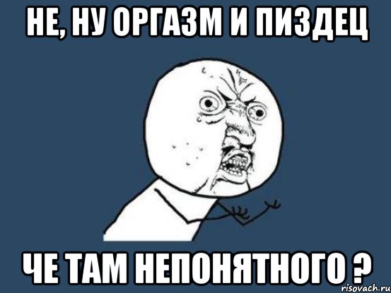 не, ну оргазм и пиздец че там непонятного ?, Мем Ну почему