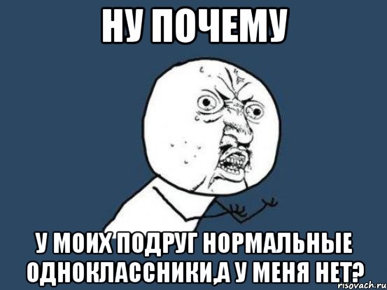 ну почему у моих подруг нормальные одноклассники,а у меня нет?, Мем Ну почему