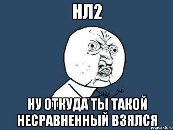 нл2 ну откуда ты такой несравненный взялся, Мем Ну почему