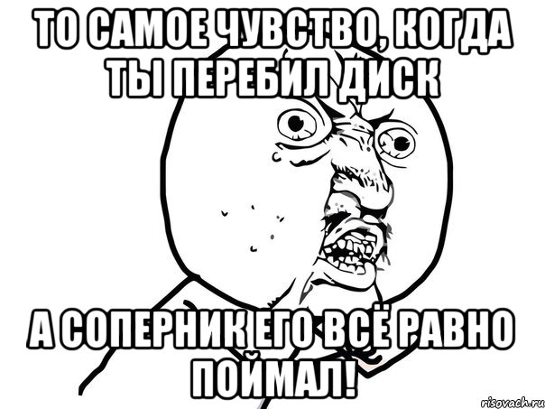 то самое чувство, когда ты перебил диск а соперник его всё равно поймал!, Мем Ну почему (белый фон)