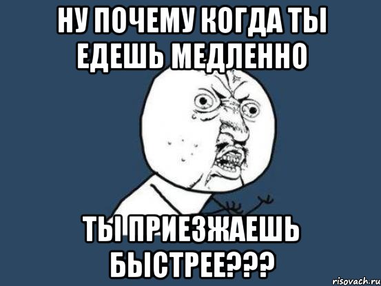 ну почему когда ты едешь медленно ты приезжаешь быстрее???, Мем Ну почему