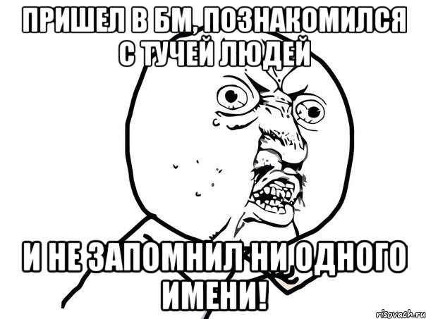 пришел в бм, познакомился с тучей людей и не запомнил ни одного имени!, Мем Ну почему (белый фон)