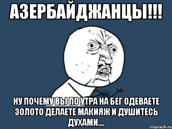 азербайджанцы!!! ну почему вы по утра на бег одеваете золото делаете макияж и душитесь духами...., Мем Ну почему