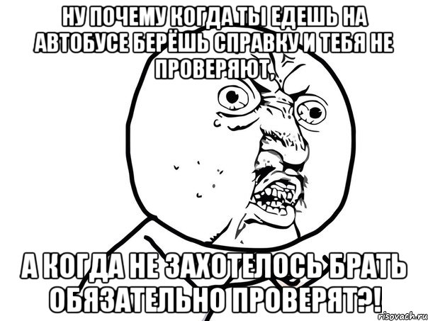 ну почему когда ты едешь на автобусе берёшь справку и тебя не проверяют, а когда не захотелось брать обязательно проверят?!