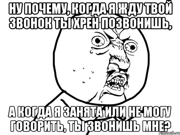 ну почему, когда я жду твой звонок ты хрен позвонишь, а когда я занята или не могу говорить, ты звонишь мне?, Мем Ну почему (белый фон)