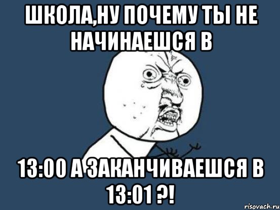 школа,ну почему ты не начинаешся в 13:00 а заканчиваешся в 13:01 ?!, Мем Ну почему