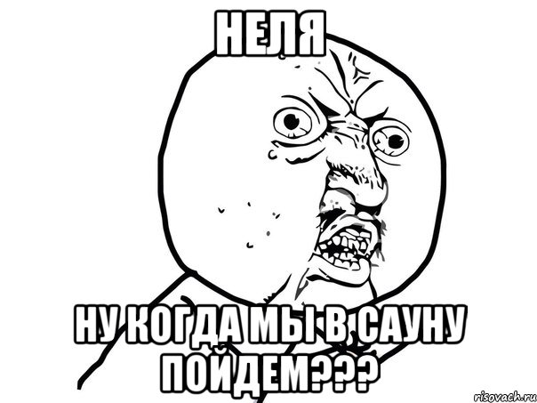 неля ну когда мы в сауну пойдем???, Мем Ну почему (белый фон)