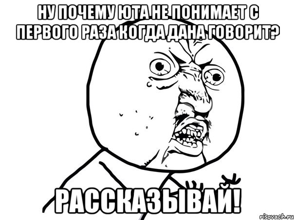 ну почему юта не понимает с первого раза когда дана говорит? рассказывай!, Мем Ну почему (белый фон)