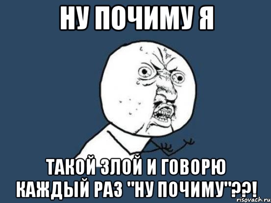 ну почиму я такой злой и говорю каждый раз "ну почиму"??!, Мем Ну почему