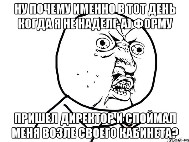 ну почему именно в тот день когда я не надел(-а) форму пришел директор и споймал меня возле своего кабинета?, Мем Ну почему (белый фон)